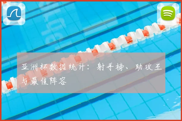 亚洲杯数据统计:射手榜、助攻王与最佳阵容
